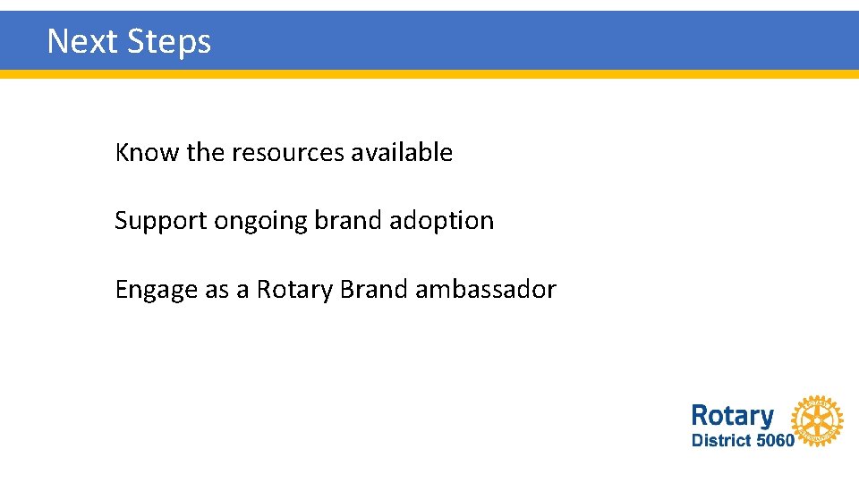 Next Steps Know the resources available Support ongoing brand adoption Engage as a Rotary