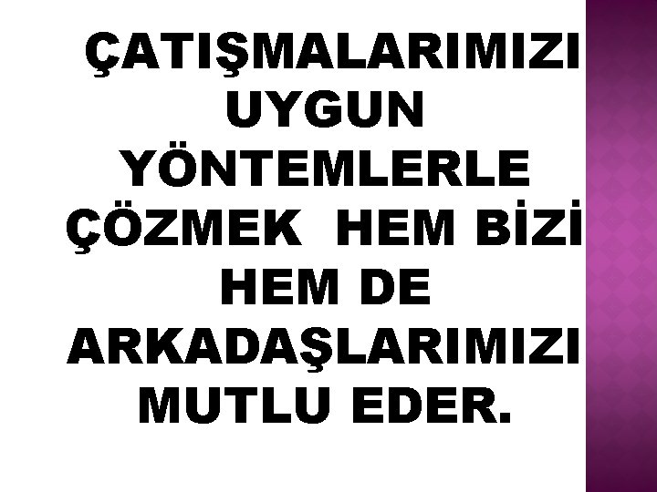 ÇATIŞMALARIMIZI UYGUN YÖNTEMLERLE ÇÖZMEK HEM BİZİ HEM DE ARKADAŞLARIMIZI MUTLU EDER. 