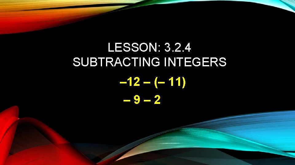 LESSON: 3. 2. 4 SUBTRACTING INTEGERS – 12 – (– 11) – 9– 2