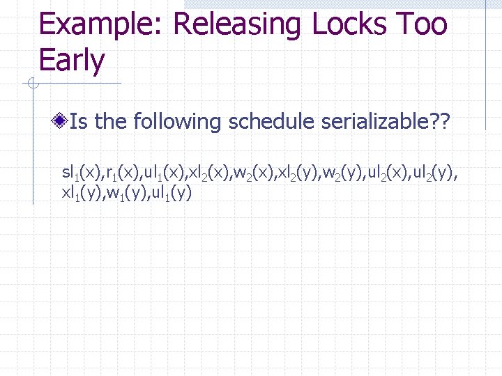 Example: Releasing Locks Too Early Is the following schedule serializable? ? sl 1(x), r