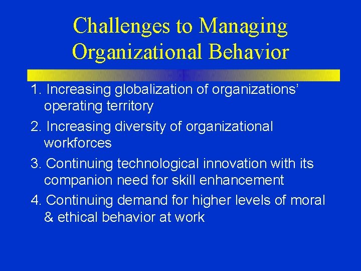 Challenges to Managing Organizational Behavior 1. Increasing globalization of organizations’ operating territory 2. Increasing