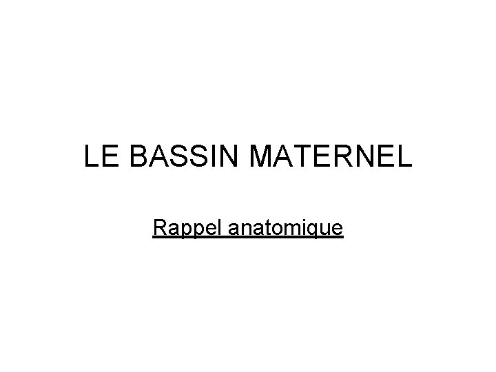 LE BASSIN MATERNEL Rappel anatomique 