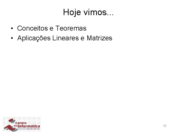 Hoje vimos. . . • Conceitos e Teoremas • Aplicações Lineares e Matrizes 53