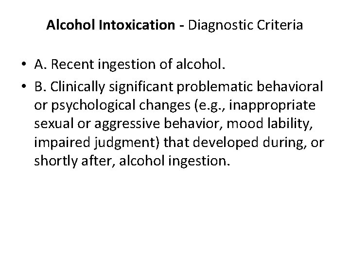 Alcohol Intoxication - Diagnostic Criteria • A. Recent ingestion of alcohol. • B. Clinically