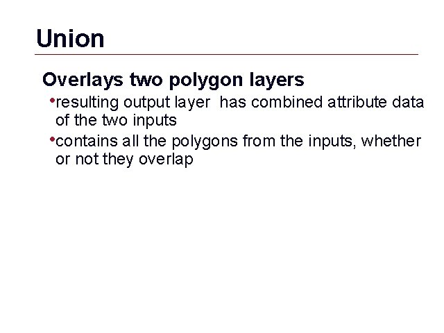 Union Overlays two polygon layers • resulting output layer has combined attribute data of