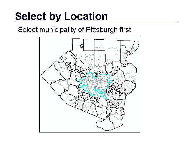 Select by Location Select municipality of Pittsburgh first GIS 9 
