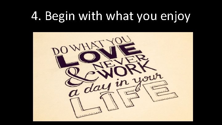 4. Begin with what you enjoy 