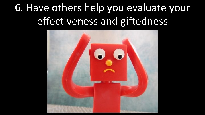 6. Have others help you evaluate your effectiveness and giftedness 