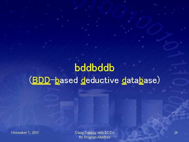 bddbddb (BDD-based deductive database) November 5, 2005 Using Datalog with BDDs for Program Analysis
