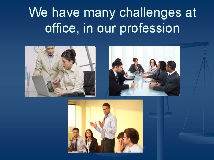 We have many challenges at office, in our profession 