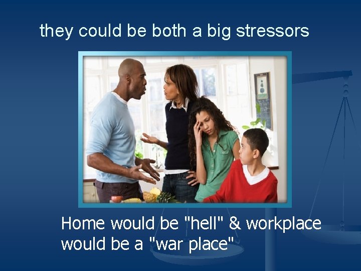 they could be both a big stressors Home would be "hell" & workplace would