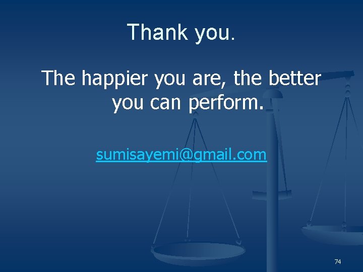 Thank you. The happier you are, the better you can perform. sumisayemi@gmail. com 74