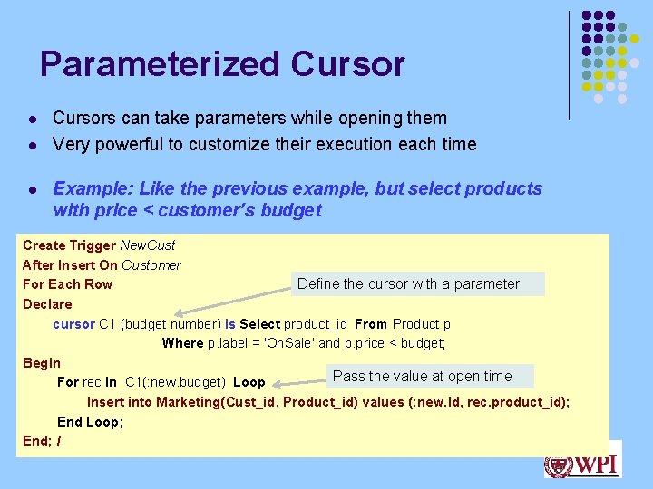 Parameterized Cursor l l l Cursors can take parameters while opening them Very powerful