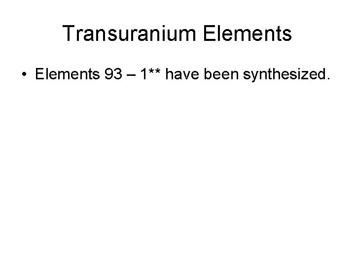 Transuranium Elements • Elements 93 – 1** have been synthesized. 