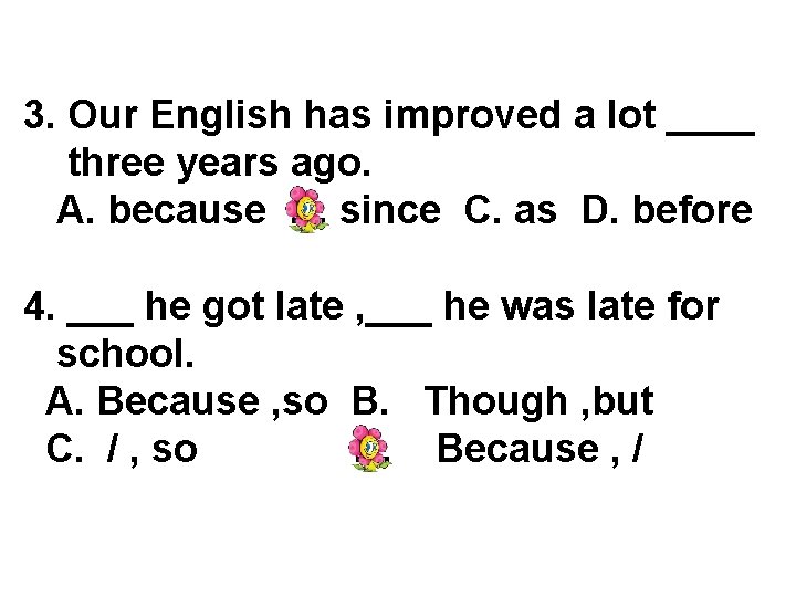 3. Our English has improved a lot ____ three years ago. A. because B.