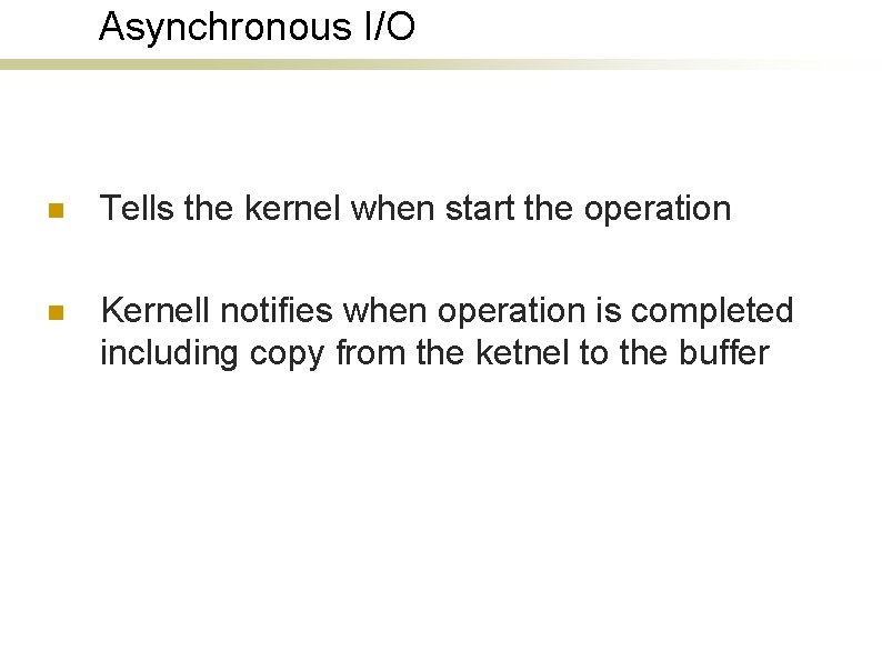 Asynchronous I/O n Tells the kernel when start the operation n Kernell notifies when