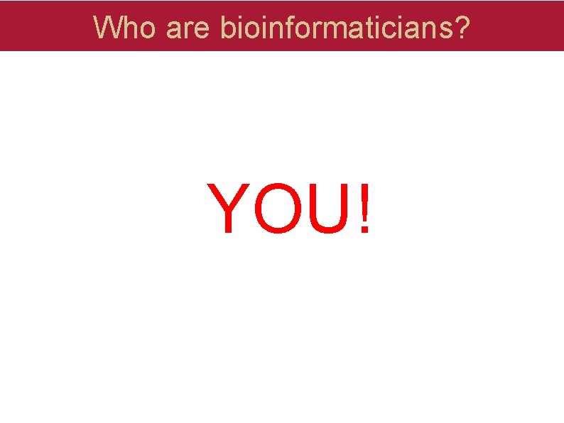 Who are bioinformaticians? YOU! Who are bioinformaticians? YOU!