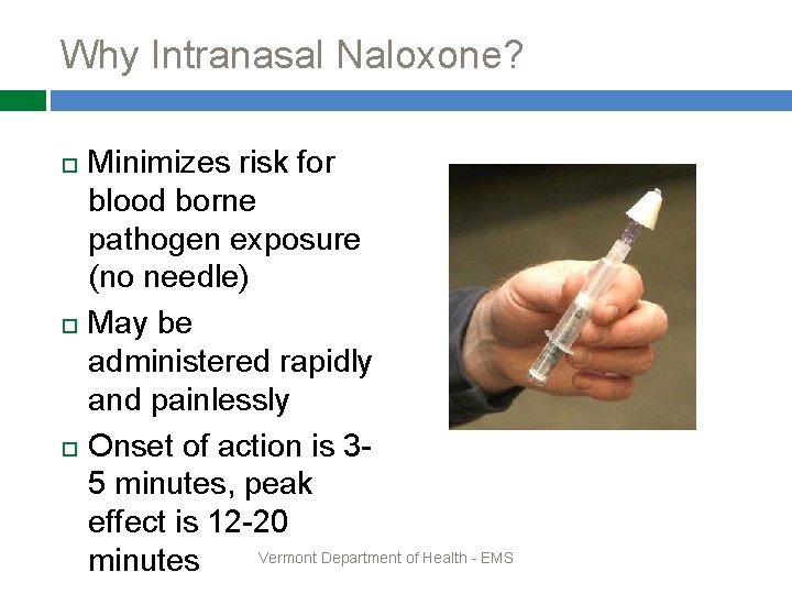 Why Intranasal Naloxone? Minimizes risk for blood borne pathogen exposure (no needle) May be