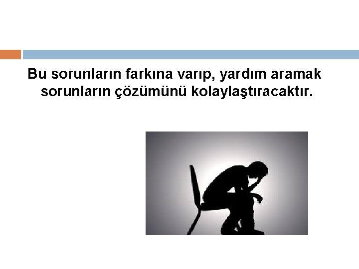 Bu sorunların farkına varıp, yardım aramak sorunların çözümünü kolaylaştıracaktır. 