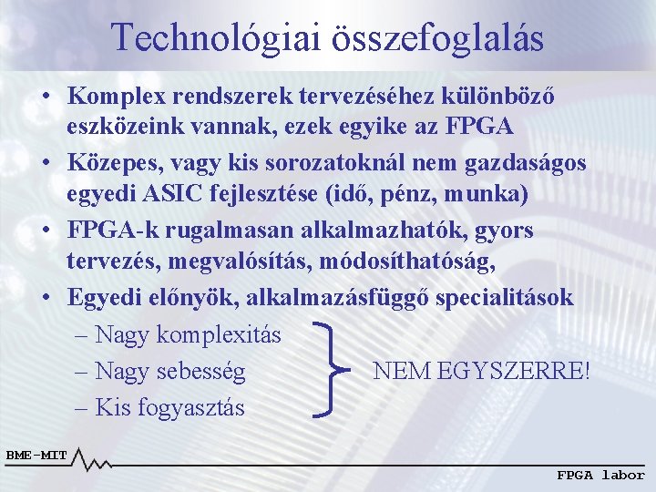 Technológiai összefoglalás • Komplex rendszerek tervezéséhez különböző eszközeink vannak, ezek egyike az FPGA • Technológiai összefoglalás • Komplex rendszerek tervezéséhez különböző eszközeink vannak, ezek egyike az FPGA •