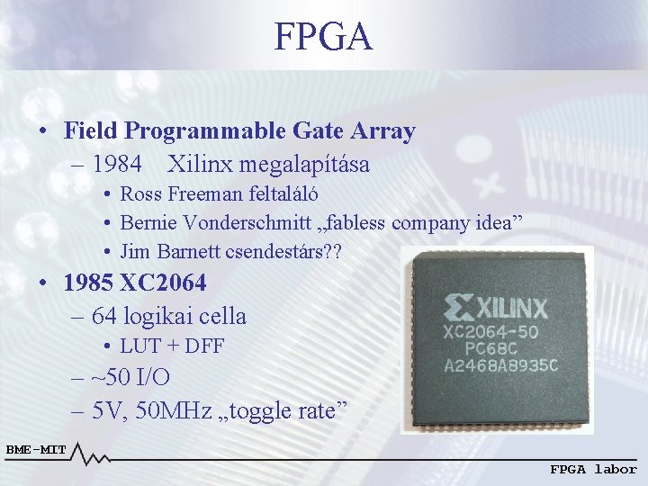 FPGA • Field Programmable Gate Array – 1984 Xilinx megalapítása • Ross Freeman feltaláló FPGA • Field Programmable Gate Array – 1984 Xilinx megalapítása • Ross Freeman feltaláló