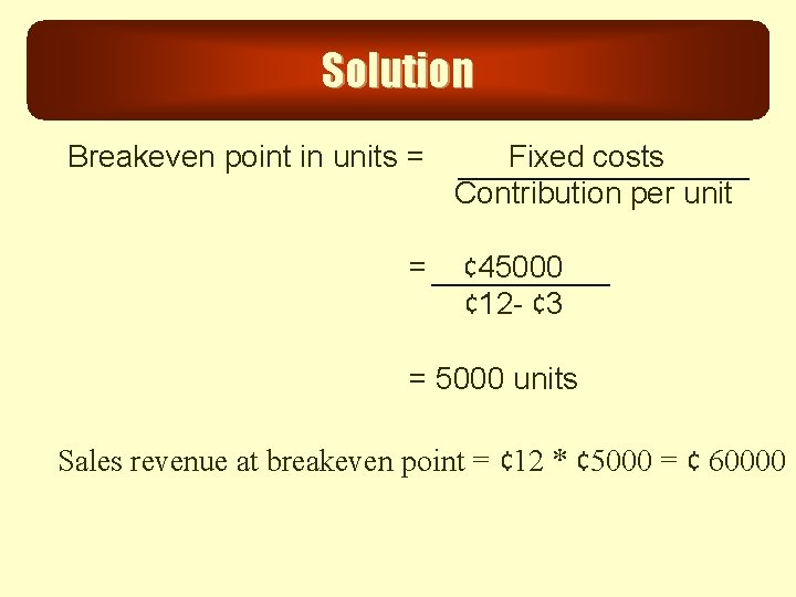 Solution Breakeven point in units = Fixed costs Contribution per unit = ¢ 45000
