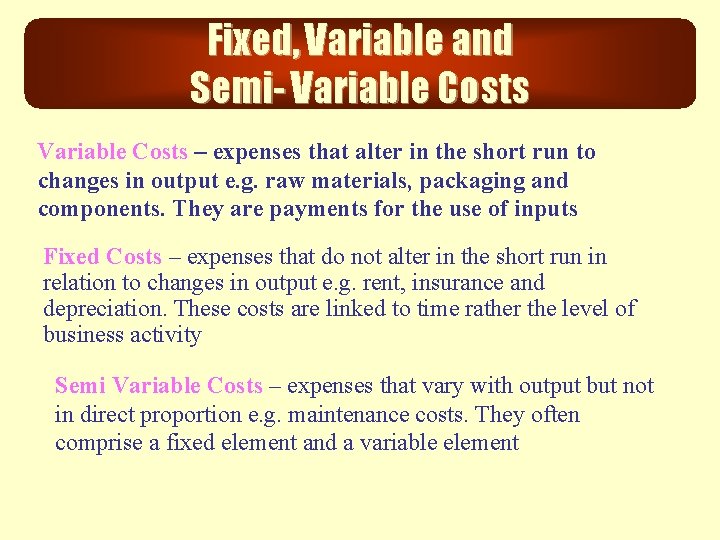 Fixed, Variable and Semi- Variable Costs – expenses that alter in the short run