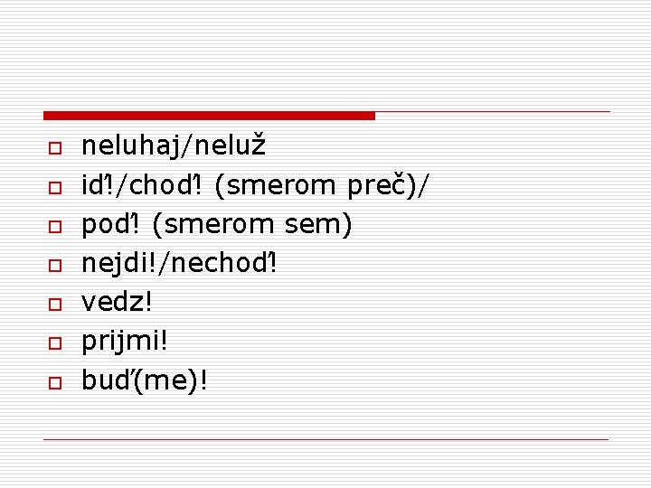 o o o o neluhaj/neluž iď!/choď! (smerom preč)/ poď! (smerom sem) nejdi!/nechoď! vedz! prijmi!