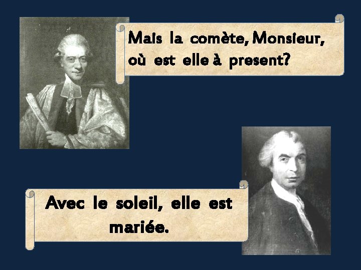 Mais la comète, Monsieur, où est elle à present? Avec le soleil, elle est