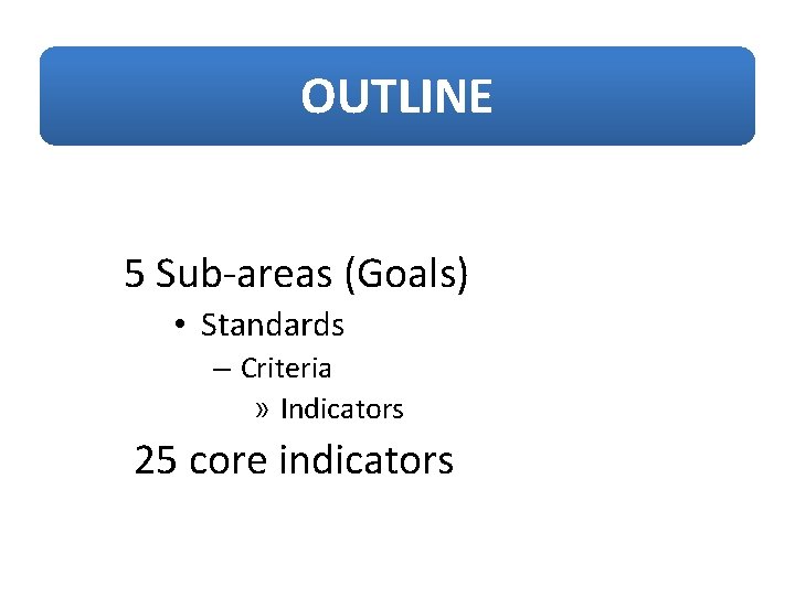 OUTLINE 5 Sub-areas (Goals) • Standards – Criteria » Indicators 25 core indicators 