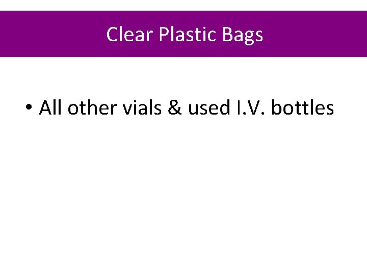 Clear Plastic Bags • All other vials & used I. V. bottles 