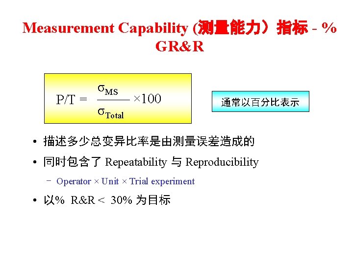 Measurement Capability (测量能力）指标 - % GR&R P/T = σMS σTotal × 100 通常以百分比表示 •