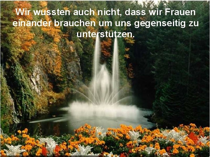 Wir wussten auch nicht, dass wir Frauen einander brauchen um uns gegenseitig zu unterstützen.