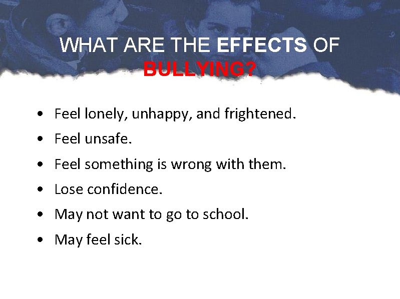WHAT ARE THE EFFECTS OF BULLYING? • Feel lonely, unhappy, and frightened. • Feel