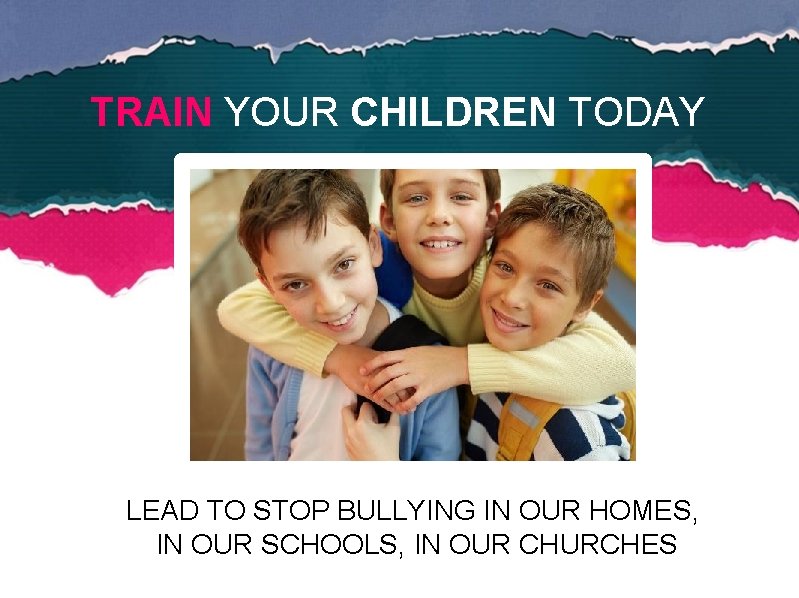 TRAIN YOUR CHILDREN TODAY LEAD TO STOP BULLYING IN OUR HOMES, IN OUR SCHOOLS,