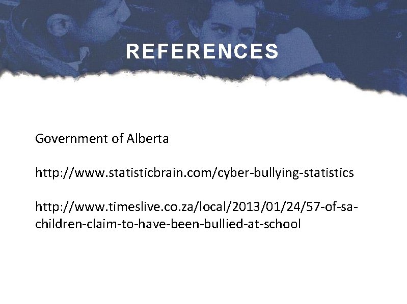REFERENCES Government of Alberta http: //www. statisticbrain. com/cyber-bullying-statistics http: //www. timeslive. co. za/local/2013/01/24/57 -of-sachildren-claim-to-have-been-bullied-at-school