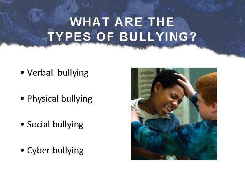 WHAT ARE THE TYPES OF BULLYING? • Verbal bullying • Physical bullying • Social