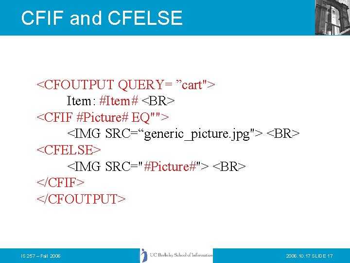 CFIF and CFELSE <CFOUTPUT QUERY= ”cart"> Item: #Item# <BR> <CFIF #Picture# EQ""> <IMG SRC=“generic_picture.