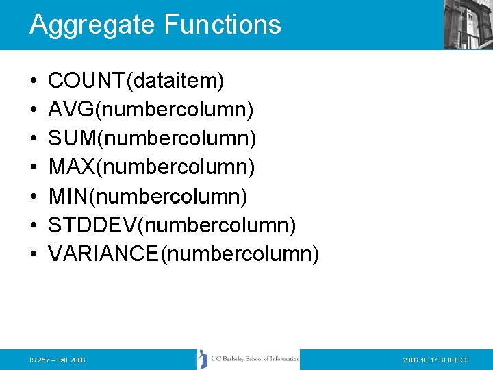 Aggregate Functions • • COUNT(dataitem) AVG(numbercolumn) SUM(numbercolumn) MAX(numbercolumn) MIN(numbercolumn) STDDEV(numbercolumn) VARIANCE(numbercolumn) IS 257 –