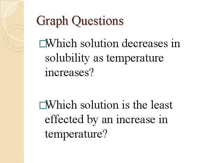Graph Questions �Which solution decreases in solubility as temperature increases? �Which solution is the