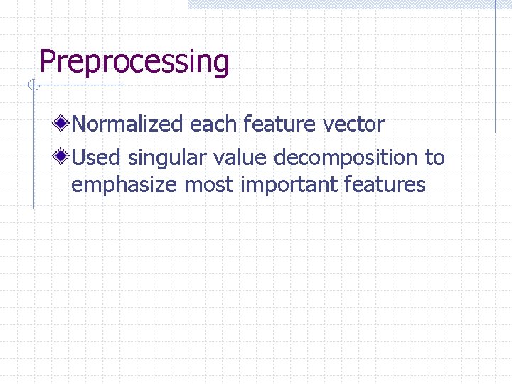 Preprocessing Normalized each feature vector Used singular value decomposition to emphasize most important features