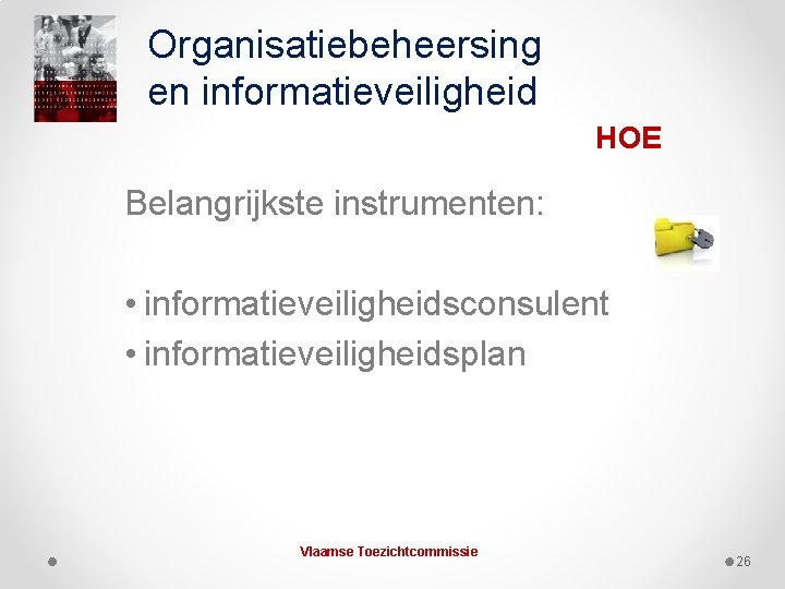 Organisatiebeheersing en informatieveiligheid HOE Belangrijkste instrumenten: • informatieveiligheidsconsulent • informatieveiligheidsplan Vlaamse Toezichtcommissie 26 