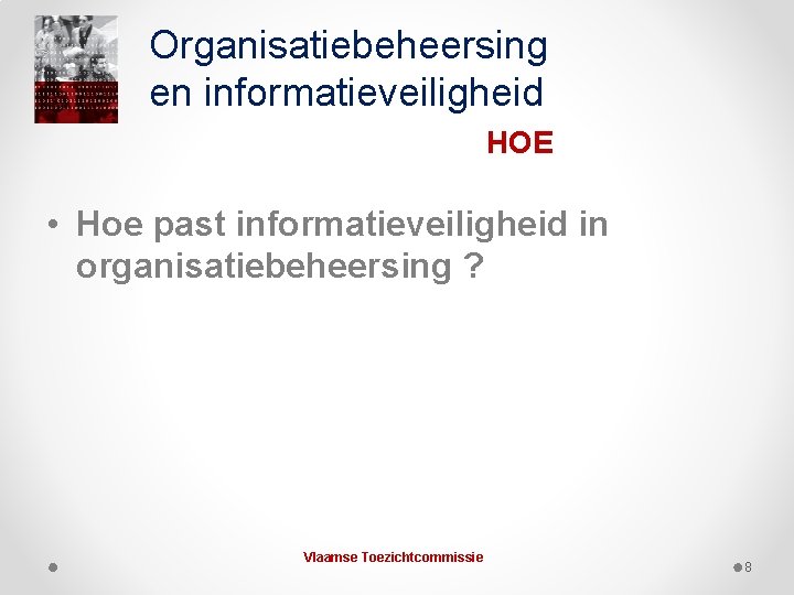 Organisatiebeheersing en informatieveiligheid HOE • Hoe past informatieveiligheid in organisatiebeheersing ? Vlaamse Toezichtcommissie 8