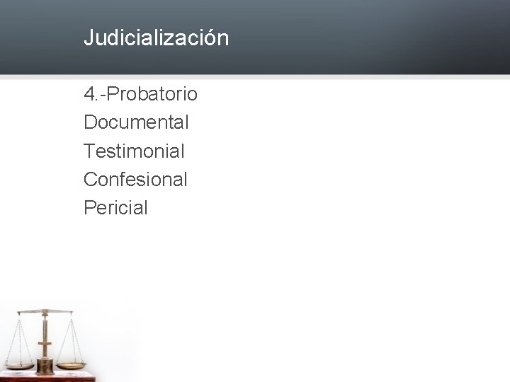 Judicialización 4. -Probatorio Documental Testimonial Confesional Pericial 