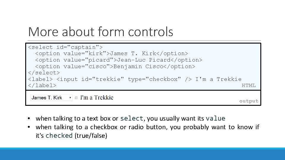 More about form controls <select id="captain"> <option value="kirk">James T. Kirk</option> <option value="picard">Jean-Luc Picard</option> <option