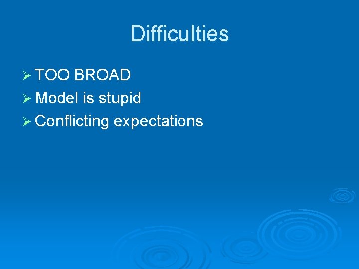 Difficulties Ø TOO BROAD Ø Model is stupid Ø Conflicting expectations 