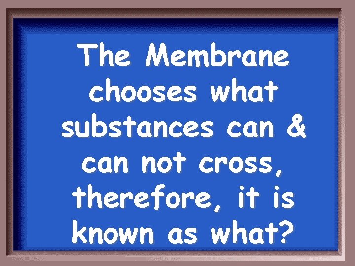 The Membrane chooses what substances can & can not cross, therefore, it is known
