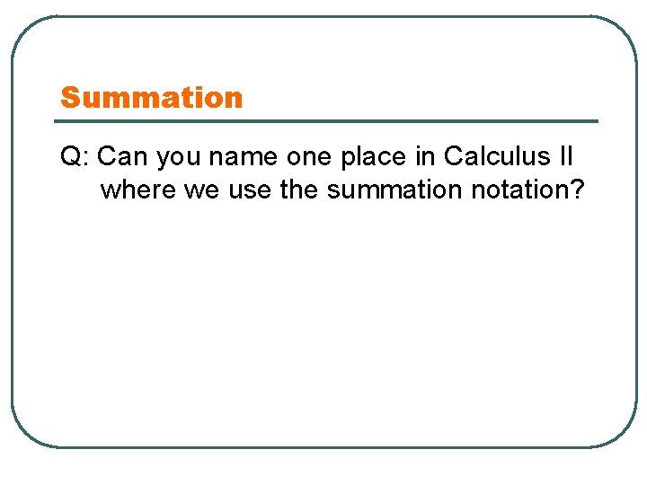 Summation Q: Can you name one place in Calculus II where we use the