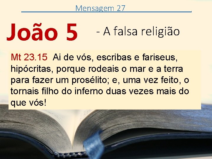 Mensagem 27 João 5 - A falsa religião Mt 23. 15 Ai de vós,