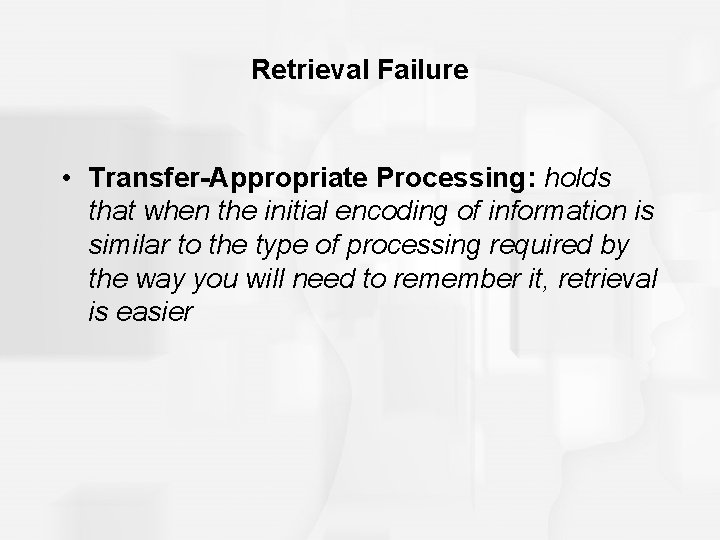 Retrieval Failure • Transfer-Appropriate Processing: holds that when the initial encoding of information is